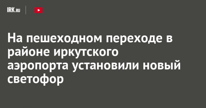 На пешеходном переходе в районе иркутского аэропорта установили новый светофор