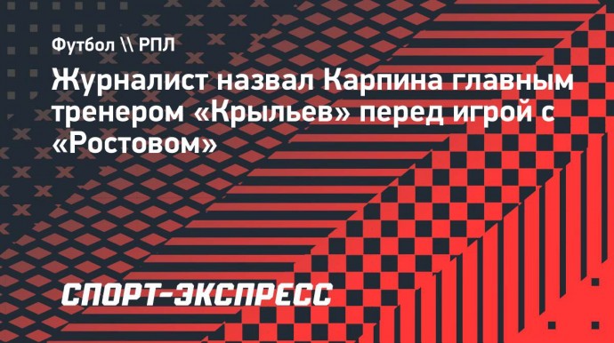 Журналист назвал Карпина главным тренером «Крыльев» перед игрой с «Ростовом»