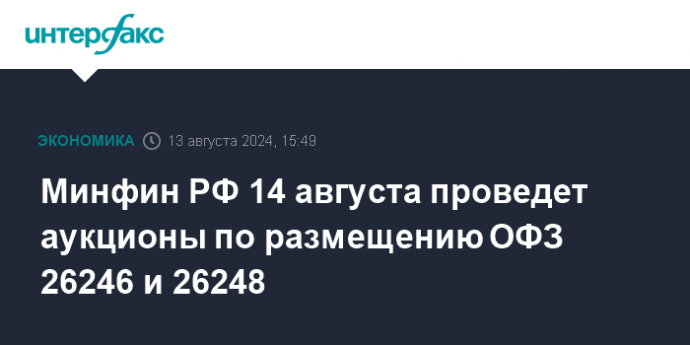 Минфин РФ 14 августа проведет аукционы по размещению ОФЗ 26246 и 26248