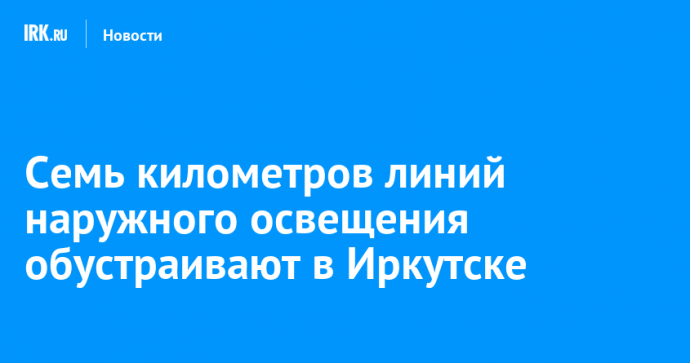 Семь километров линий наружного освещения обустраивают в Иркутске