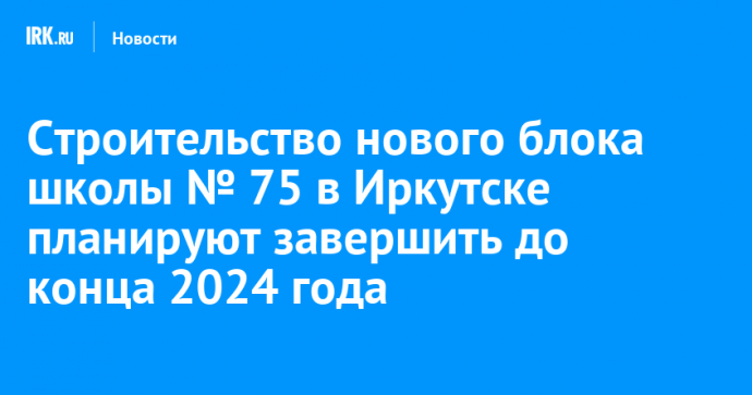 Строительство нового блока школы № 75 в Иркутске планируют завершить до конца 2024 года