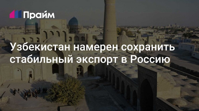 Узбекистан намерен сохранить стабильный экспорт в Россию