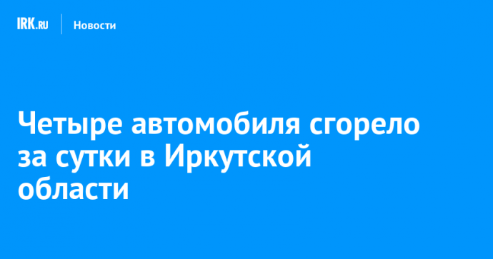 Четыре автомобиля сгорело за сутки в Иркутской области