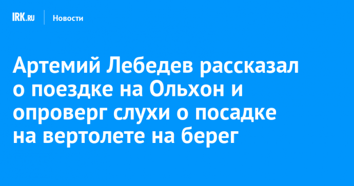 Артемий Лебедев рассказал о поездке на Ольхон и опроверг слухи о посадке на вертолете на берег