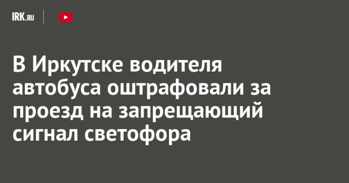 В Иркутске водителя автобуса оштрафовали за проезд на запрещающий сигнал светофора