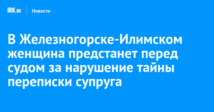 В Железногорске-Илимском женщина предстанет перед судом за нарушение тайны переписки супруга