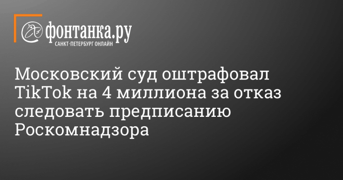 Московский суд оштрафовал TikTok на 4 миллиона за отказ следовать предписанию Роскомнадзора