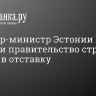 Премьер-министр Эстонии Кая Каллас и правительство страны подали в отставку