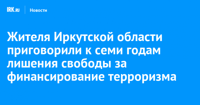 Жителя Иркутской области приговорили к семи годам лишения свободы за финансирование терроризма