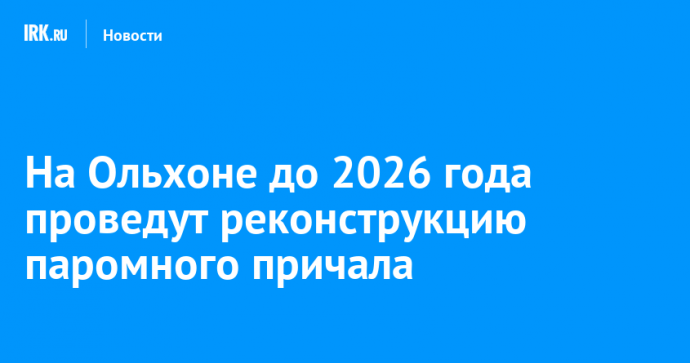 На Ольхоне до 2026 года проведут реконструкцию паромного причала