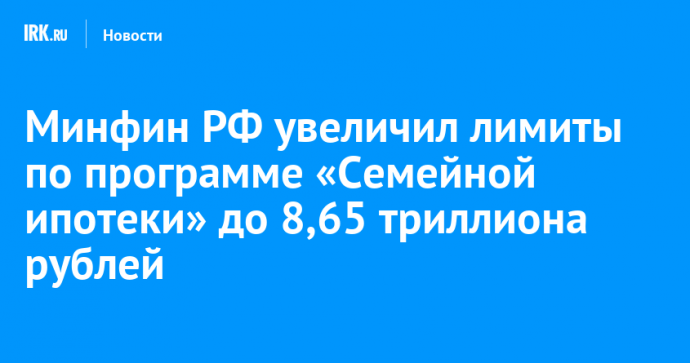 Минфин РФ увеличил лимиты по программе «Семейной ипотеки» до 8,65 триллиона рублей