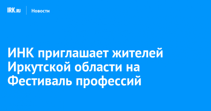 ИНК приглашает жителей Иркутской области на Фестиваль профессий