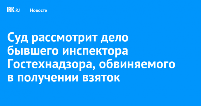 Суд рассмотрит дело бывшего инспектора Гостехнадзора, обвиняемого в получении взяток