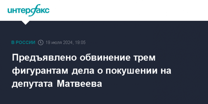 Предъявлено обвинение трем фигурантам дела о покушении на депутата Матвеева