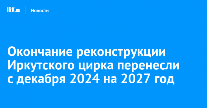 Окончание реконструкции Иркутского цирка перенесли с декабря 2024 на 2027 год