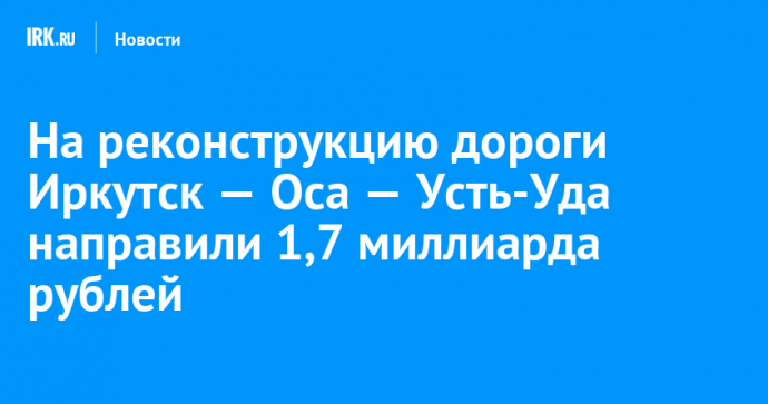 На реконструкцию дороги Иркутск — Оса — Усть-Уда направили 1,7 миллиарда рублей