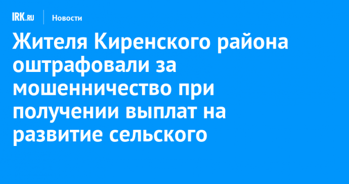 Жителя Киренского района оштрафовали за мошенничество при получении выплат на развитие сельского хозяйства