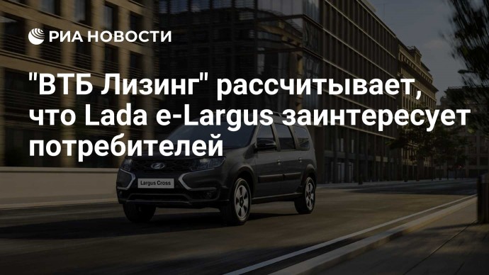 "ВТБ Лизинг" рассчитывает, что Lada e-Largus заинтересует потребителей