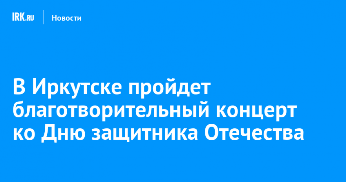 В Иркутске пройдет благотворительный концерт ко Дню защитника Отечества