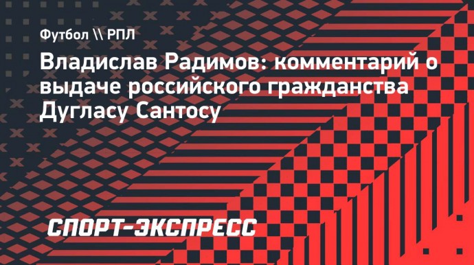 Радимов — о паспорте РФ для Сантоса: «Пусть весь мир видит, что люди хотят жить в нашей стране»