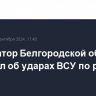 Губернатор Белгородской области сообщил об ударах ВСУ по региону