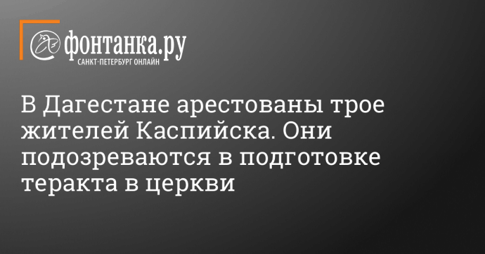 В Дагестане арестованы трое жителей Каспийска. Они подозреваются в подготовке теракта в церкви