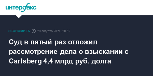 Суд в пятый раз отложил рассмотрение дела о взыскании с Carlsberg 4,4 млрд руб. долга