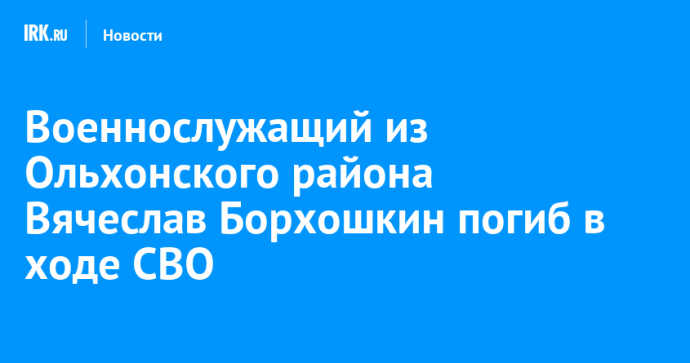 Военнослужащий из Ольхонского района Вячеслав Борхошкин погиб в ходе СВО