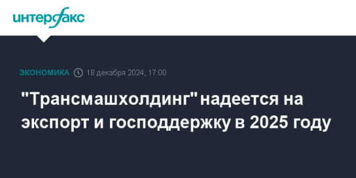 "Трансмашхолдинг" надеется на экспорт и господдержку в 2025 году