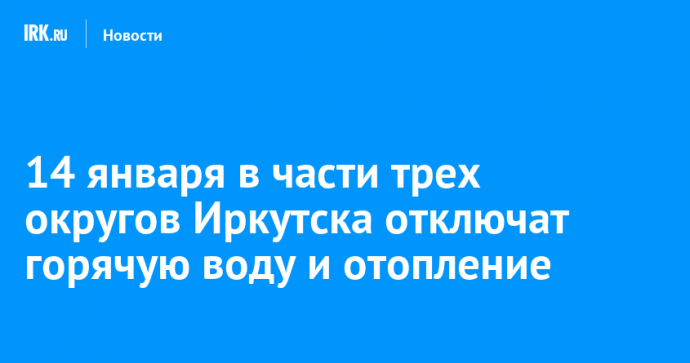 14 января в части трех округов Иркутска отключат горячую воду и отопление