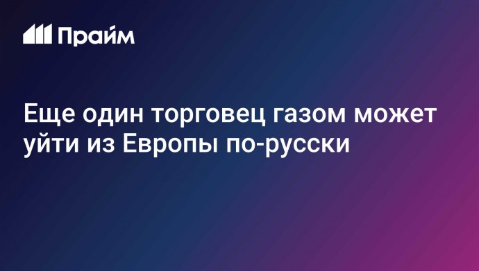 Еще один торговец газом может уйти из Европы по-русски