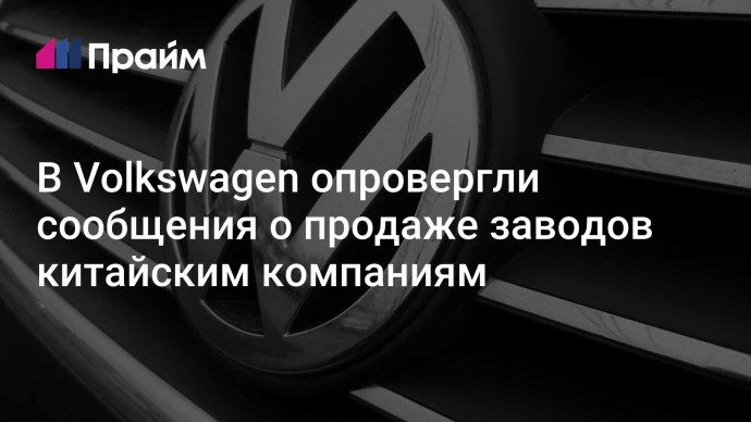 В Volkswagen опровергли сообщения о продаже заводов китайским компаниям