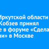 Глава Иркутской области Игорь Кобзев принял участие в форуме «Сделано в России» в Москве