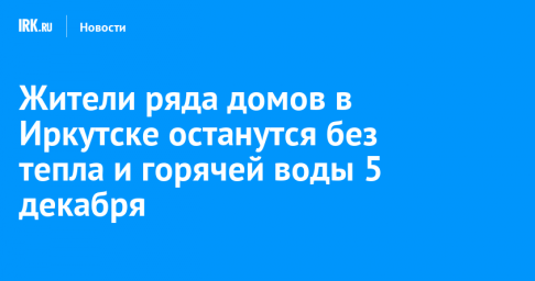 Жители ряда домов в Иркутске останутся без тепла и горячей воды 5 декабря