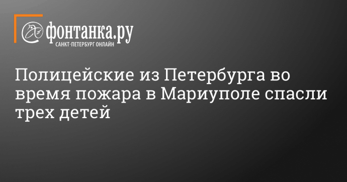 Полицейские из Петербурга во время пожара в Мариуполе спасли трех детей