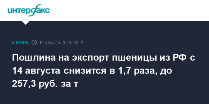 Пошлина на экспорт пшеницы из РФ с 14 августа снизится в 1,7 раза, до 257,3 руб. за т