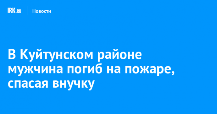 В Куйтунском районе мужчина погиб на пожаре, спасая внучку