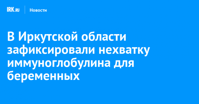 В Иркутской области зафиксировали нехватку иммуноглобулина для беременных