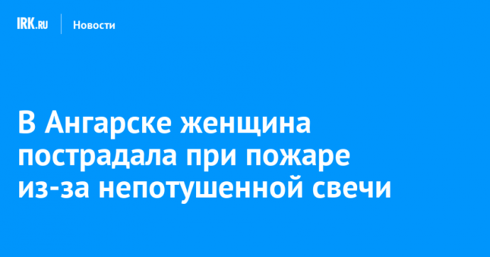 В Ангарске женщина пострадала при пожаре из-за непотушенной свечи