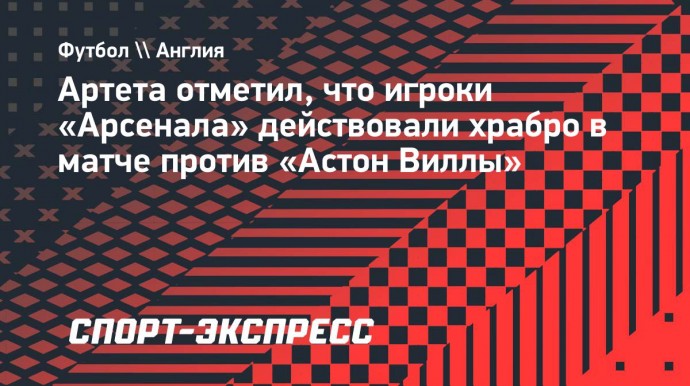 Артета отметил, что игроки «Арсенала» действовали храбро в матче против «Астон Виллы»