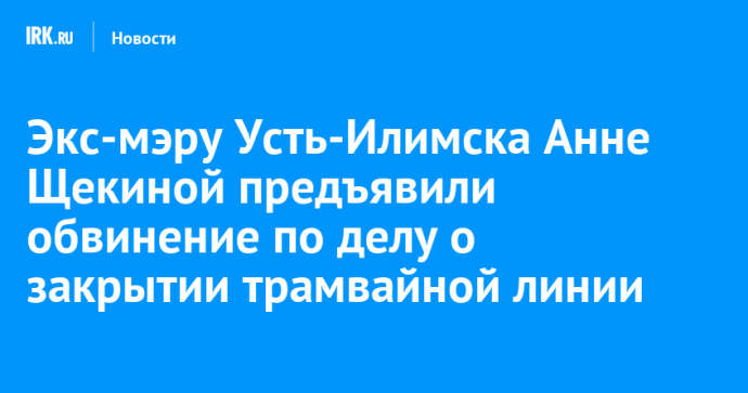 Экс-мэру Усть-Илимска Анне Щекиной предъявили обвинение по делу о закрытии трамвайной линии