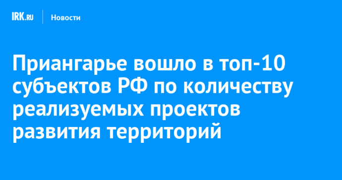 Приангарье вошло в топ-10 субъектов РФ по количеству реализуемых проектов развития территорий