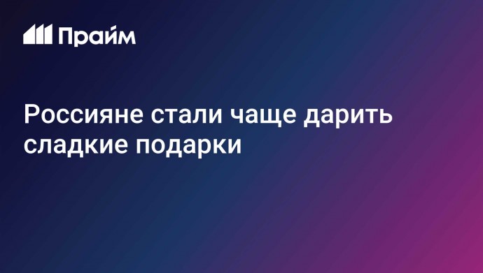 Россияне стали чаще дарить сладкие подарки