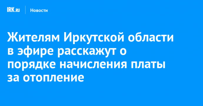 Жителям Иркутской области в эфире расскажут о порядке начисления платы за отопление