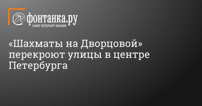 «Шахматы на Дворцовой» перекроют улицы в центре Петербурга