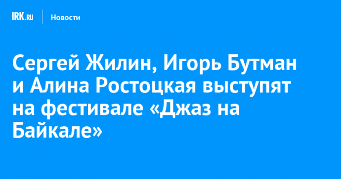 Сергей Жилин, Игорь Бутман и Алина Ростоцкая выступят на фестивале «Джаз на Байкале»