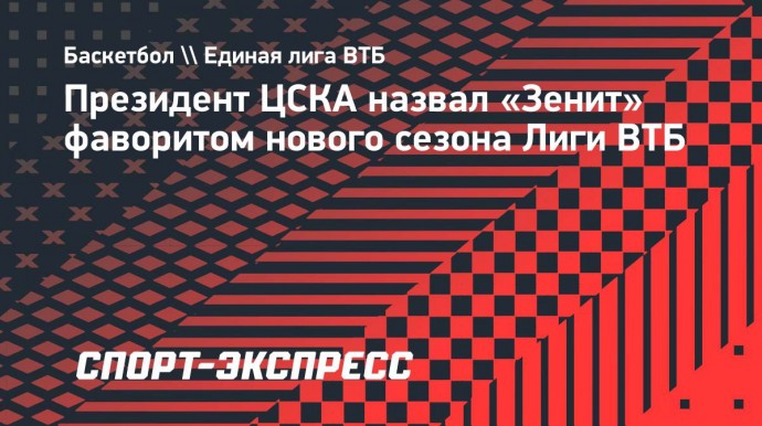 Президент ЦСКА назвал «Зенит» фаворитом нового сезона Лиги ВТБ