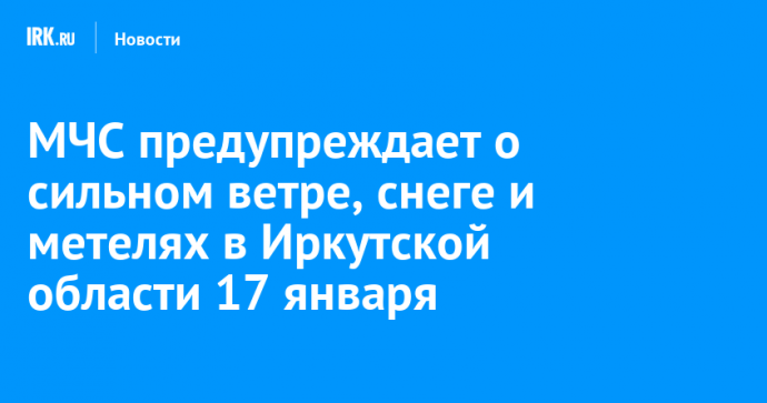 МЧС предупреждает о сильном ветре, снеге и метелях в Иркутской области 17 января