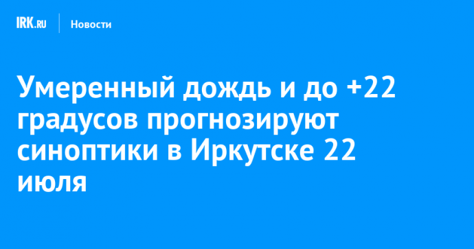 Умеренный дождь и до +22 градусов прогнозируют синоптики в Иркутске 22 июля