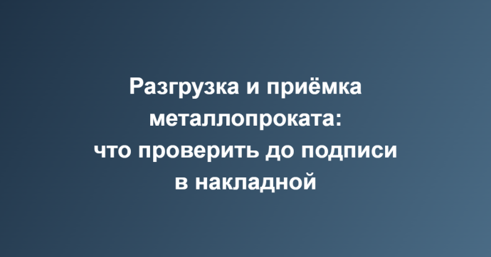 Разгрузка и приёмка металлопроката: что проверить до подписи в накладной Разгрузка и приёмка металлопроката: что проверить до подписи в накладной